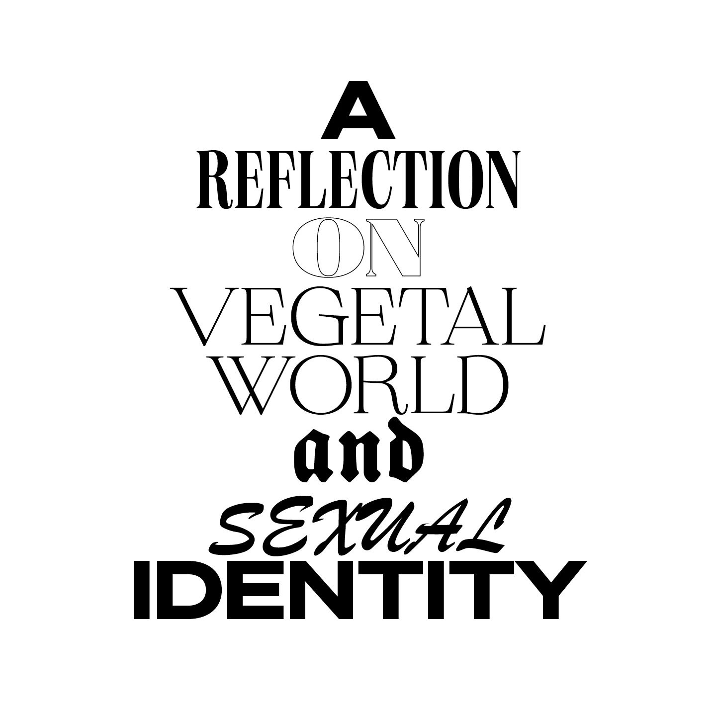 Exhibition flyer for 'A Reflection on Vegetal World and Sexual Identity,' the title stacked in mixed serif, outline, and script typefaces on a white background.